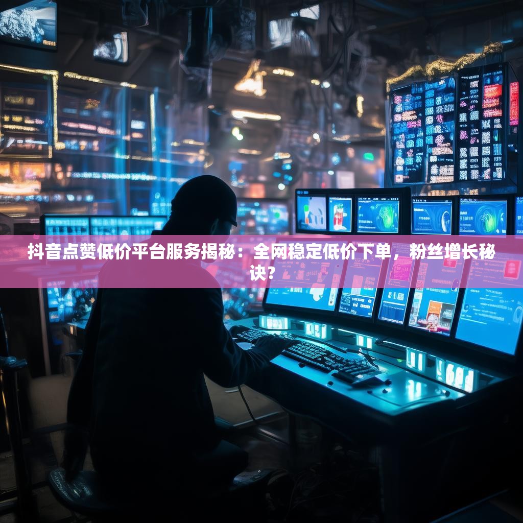 抖音点赞低价平台服务揭秘：全网稳定低价下单，粉丝增长秘诀？
