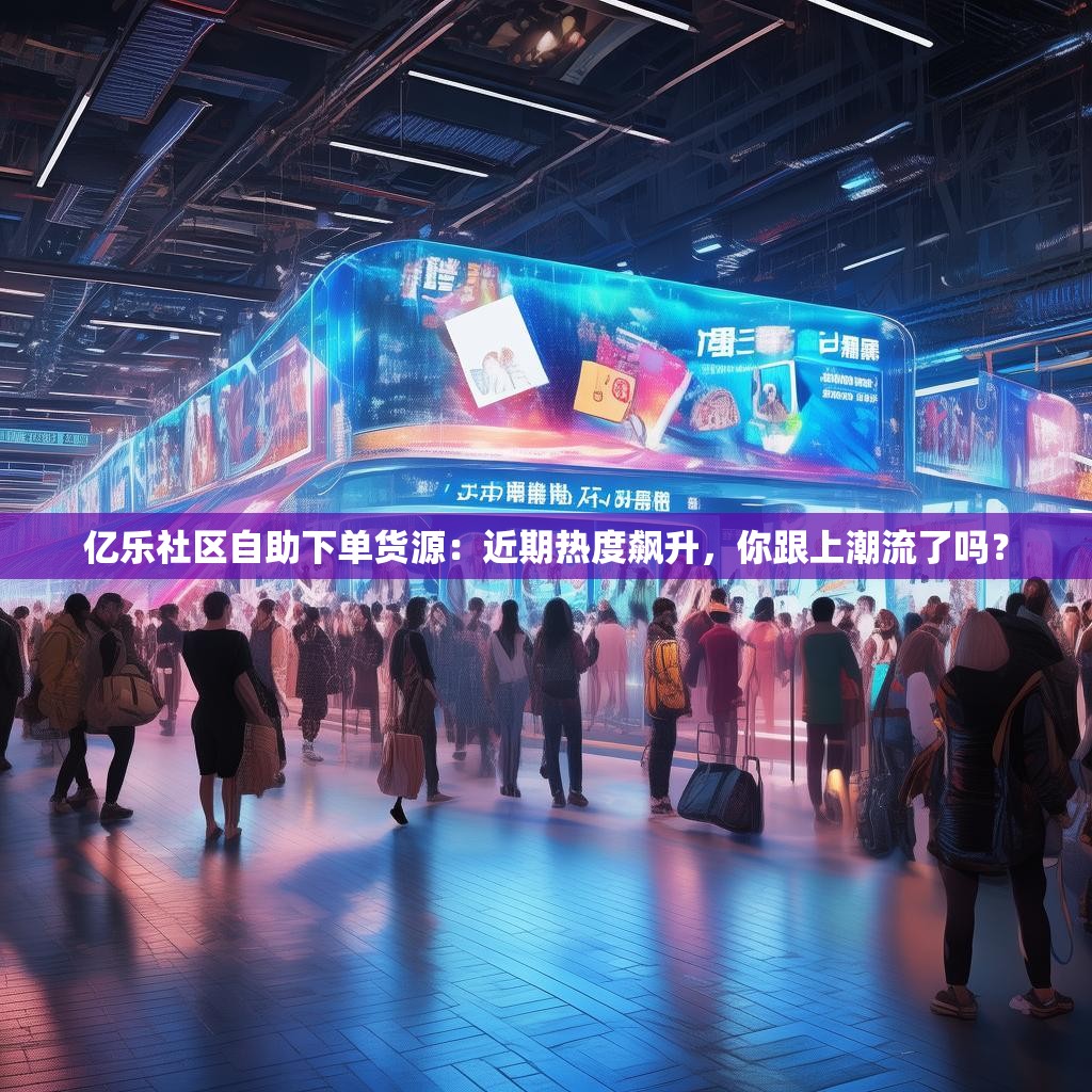 亿乐社区自助下单货源:近期热度飙升,你跟上潮流了吗? 亿乐社区自助下单货源:近期热度飙升,你跟上潮流了吗?