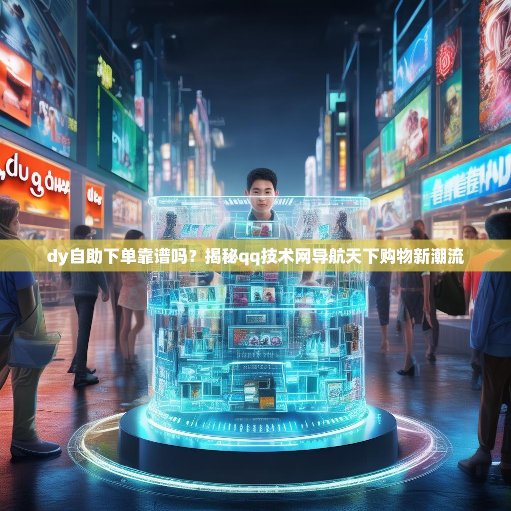 dy自助下单靠谱吗?揭秘qq技术网导航天下购物新潮流 dy自助下单靠谱吗?揭秘qq技术网导航天下购物新潮流