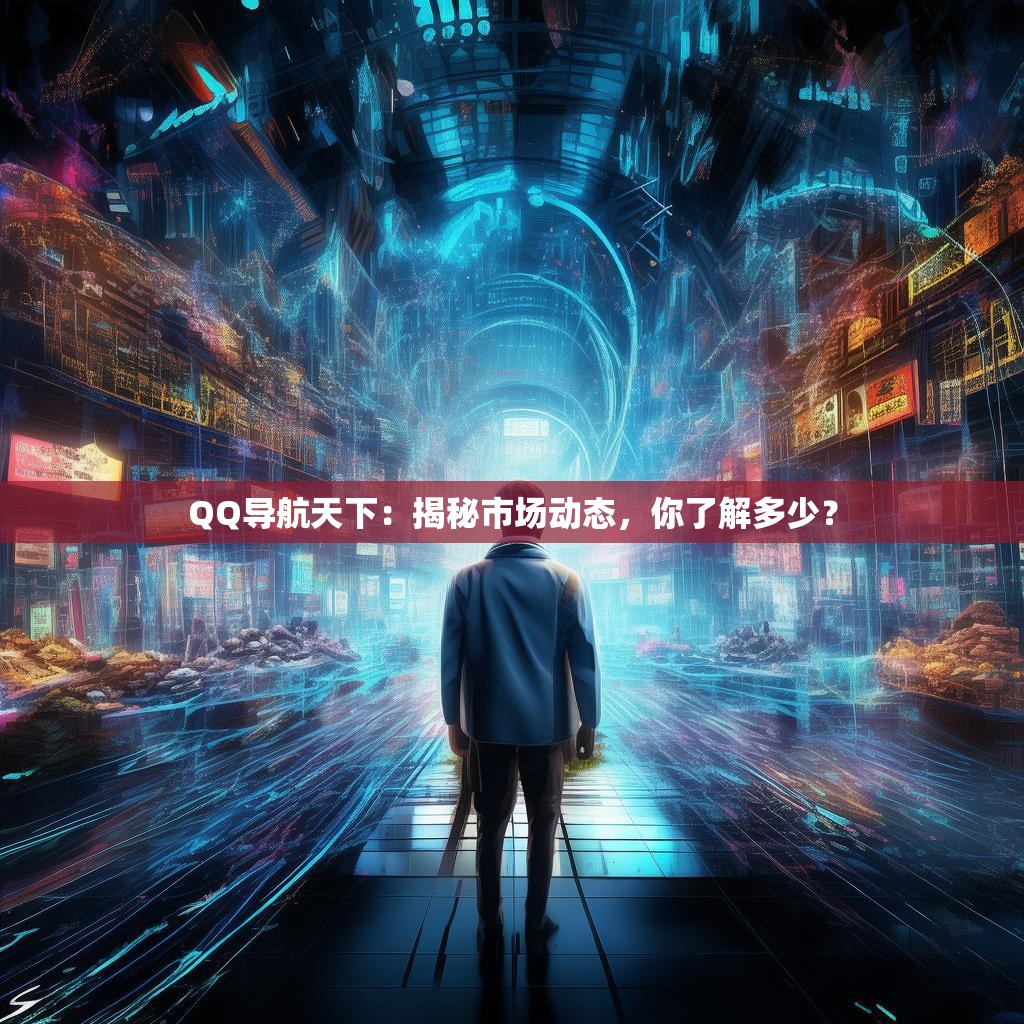 QQ导航天下：揭秘市场动态，你了解多少？