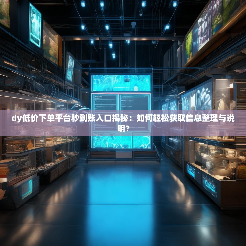 dy低价下单平台秒到账入口揭秘：如何轻松获取信息整理与说明？