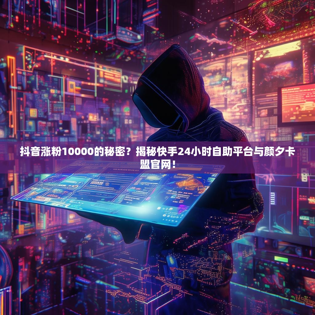 抖音涨粉10000的秘密？揭秘快手24小时自助平台与颜夕卡盟官网！