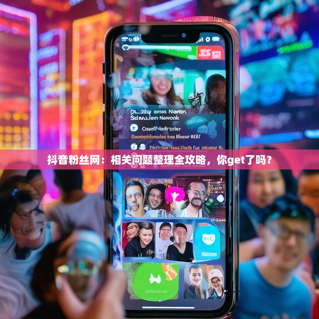 抖音粉丝网：相关问题整理全攻略，你get了吗？