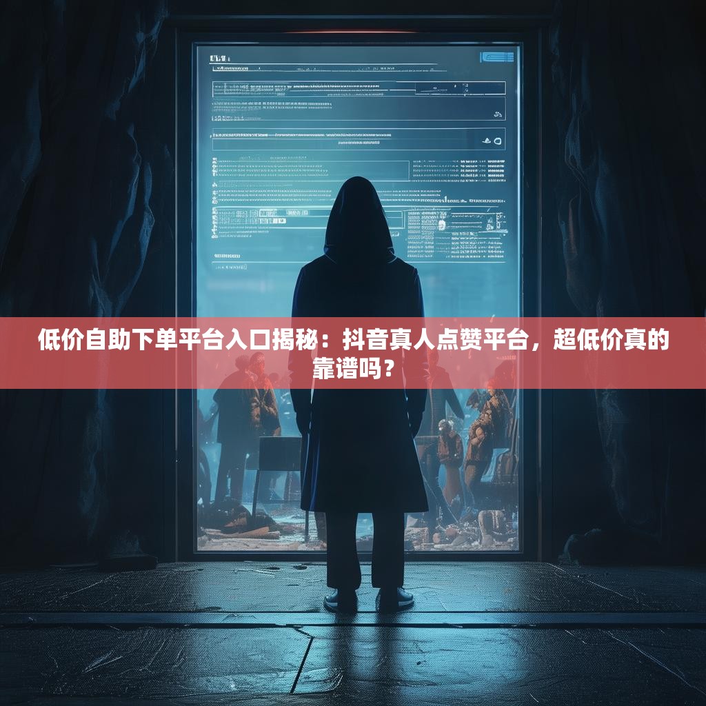 低价自助下单平台入口揭秘:抖音真人点赞平台,超低价真的靠谱吗? 低价自助下单平台入口揭秘:抖音真人点赞平台,超低价真的靠谱吗?