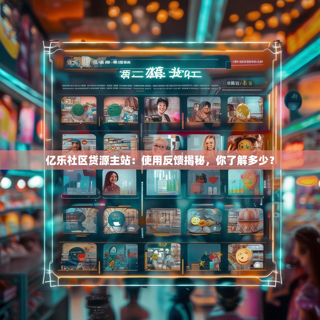 亿乐社区货源主站:使用反馈揭秘,你了解多少? 亿乐社区货源主站:使用反馈揭秘,你了解多少?