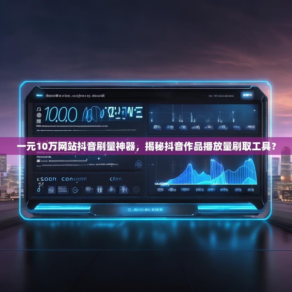 一元10万网站抖音刷量神器,揭秘抖音作品播放量刷取工具? 一元10万网站抖音刷量神器,揭秘抖音作品播放量刷取工具?