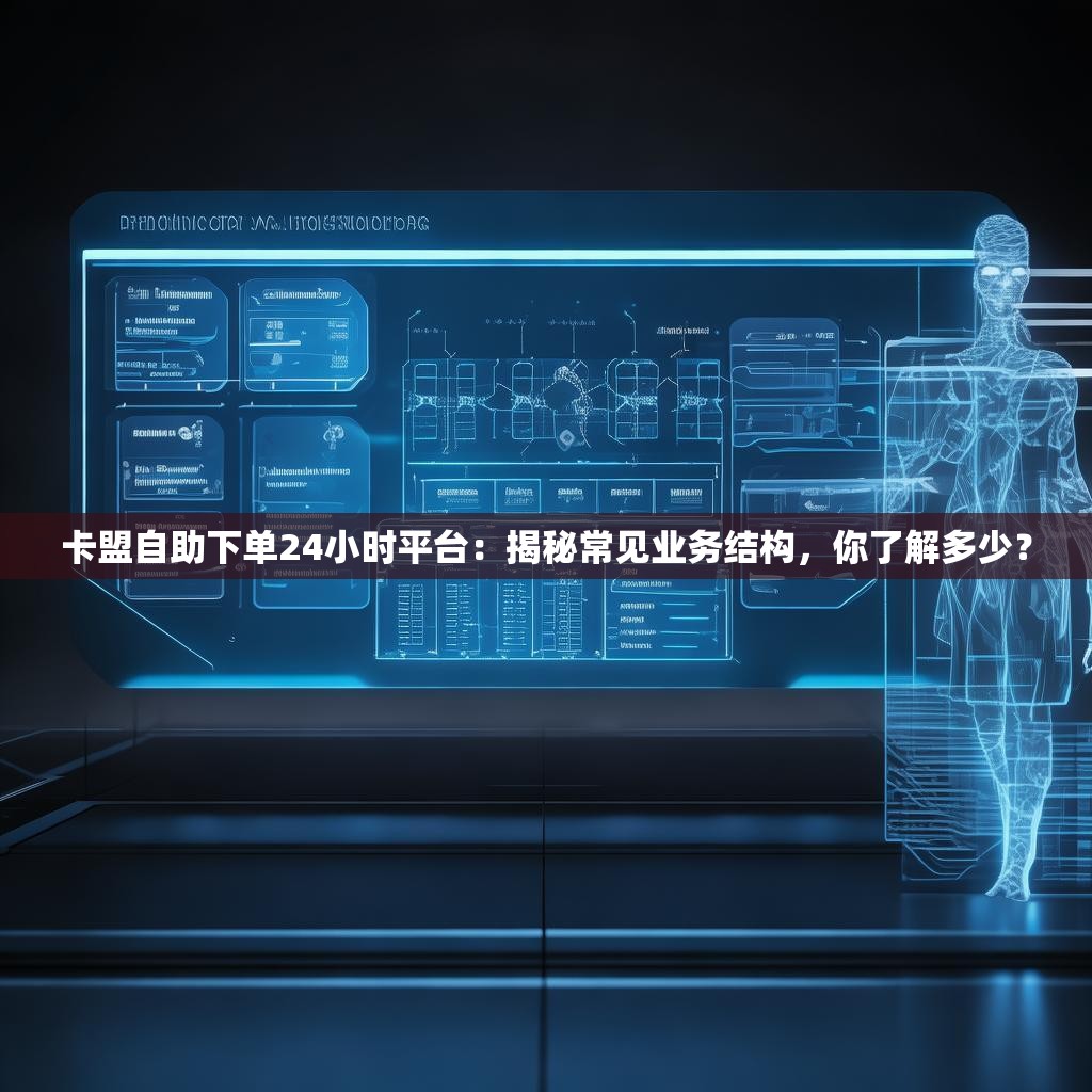 卡盟自助下单24小时平台:揭秘常见业务结构,你了解多少? 卡盟自助下单24小时平台:揭秘常见业务结构,你了解多少?