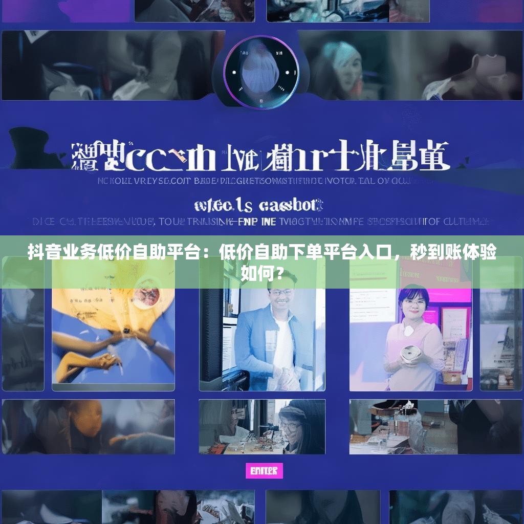 抖音业务低价自助平台:低价自助下单平台入口,秒到账体验如何? 抖音业务低价自助平台:低价自助下单平台入口,秒到账体验如何?
