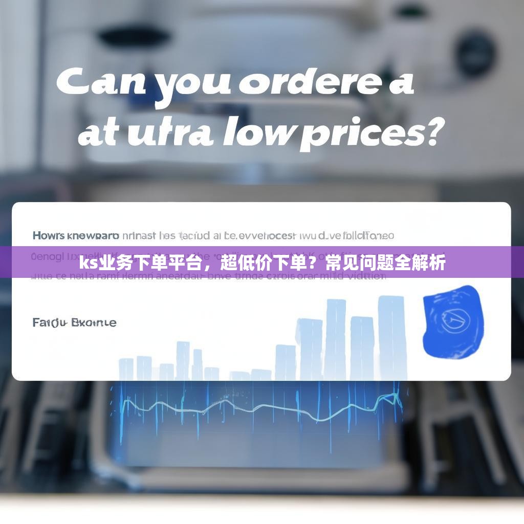 ks业务下单平台,超低价下单?常见问题全解析 ks业务下单平台,超低价下单?常见问题全解析