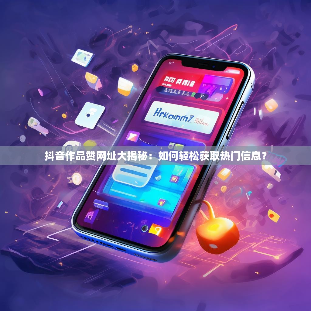 抖音作品赞网址大揭秘:如何轻松获取热门信息? 抖音作品赞网址大揭秘:如何轻松获取热门信息?
