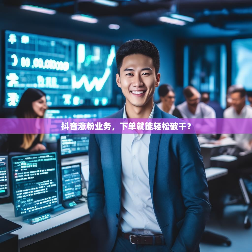 抖音涨粉业务,下单就能轻松破千? 抖音涨粉业务,下单就能轻松破千?