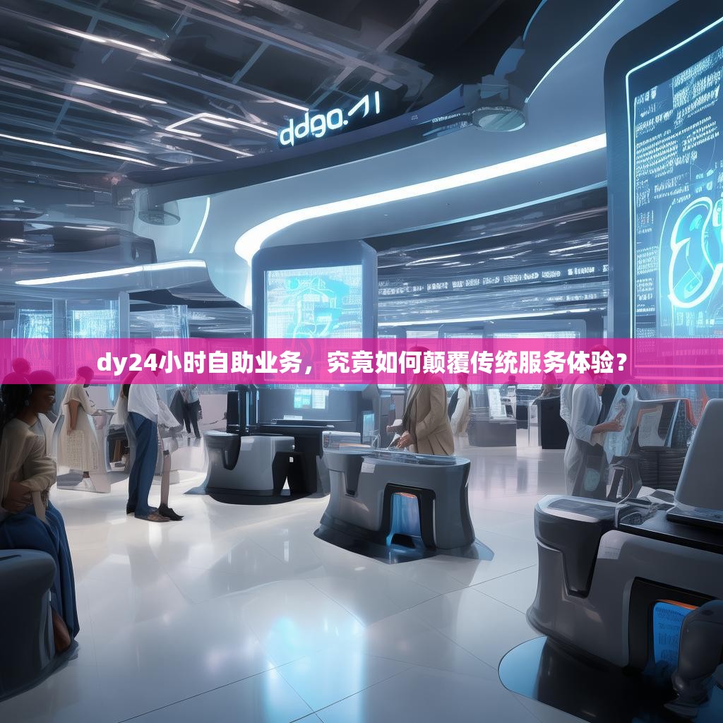 dy24小时自助业务，究竟如何颠覆传统服务体验？