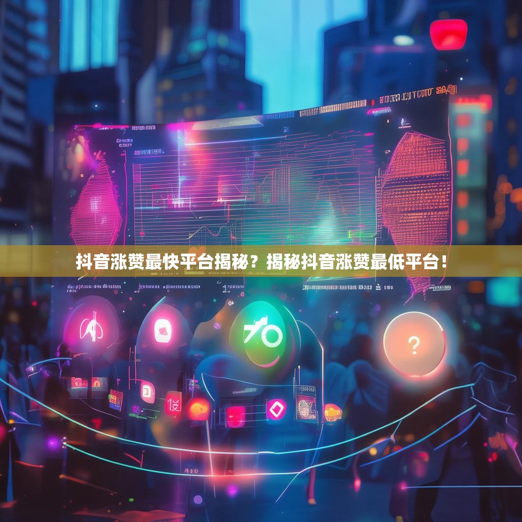 抖音涨赞最快平台揭秘?揭秘抖音涨赞最低平台! 抖音涨赞最快平台揭秘?揭秘抖音涨赞最低平台!