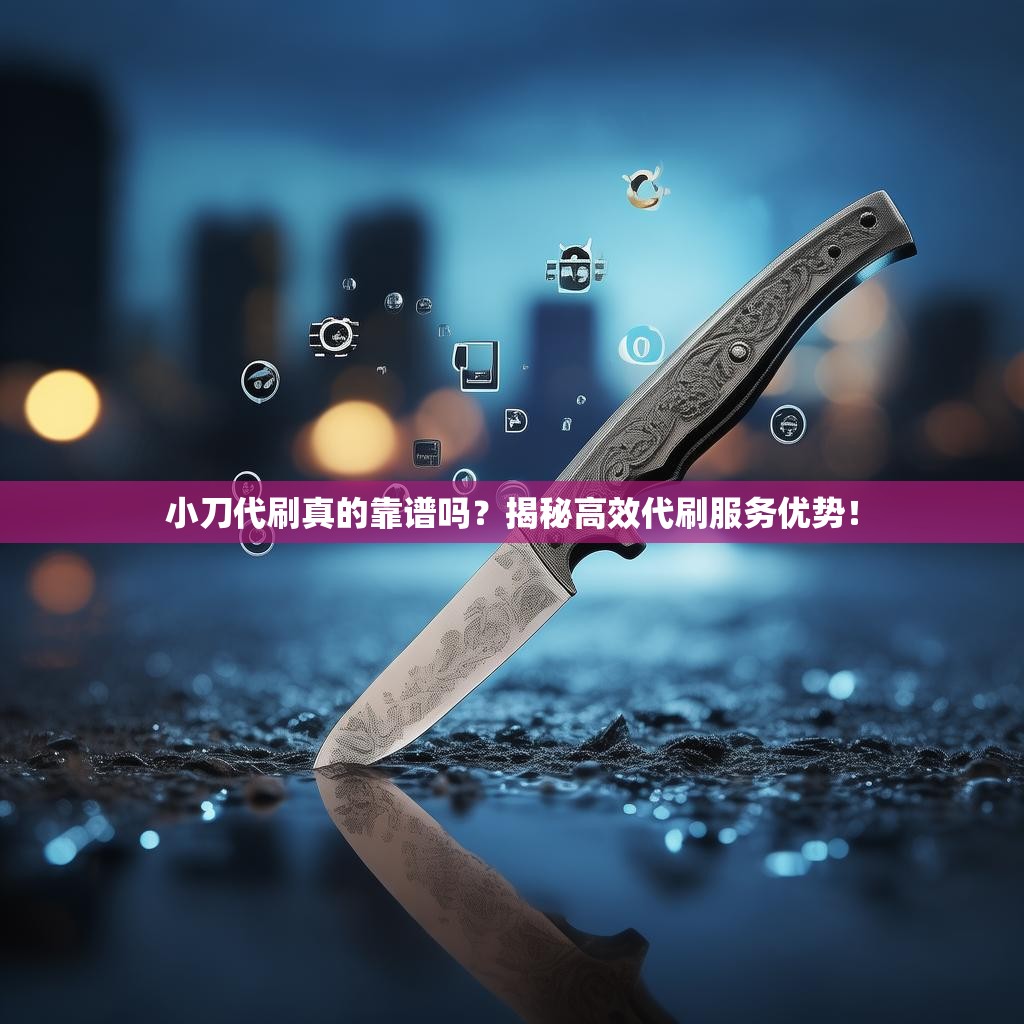 小刀代刷真的靠谱吗?揭秘高效代刷服务优势! 小刀代刷真的靠谱吗?揭秘高效代刷服务优势!