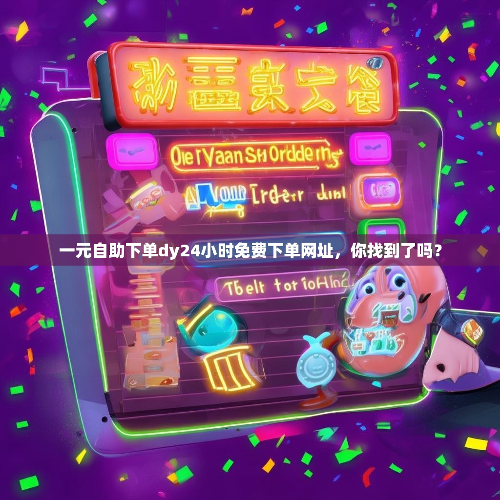 一元自助下单dy24小时免费下单网址,你找到了吗? 一元自助下单dy24小时免费下单网址,你找到了吗?