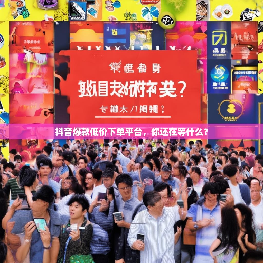 抖音爆款低价下单平台,你还在等什么? 抖音爆款低价下单平台,你还在等什么?