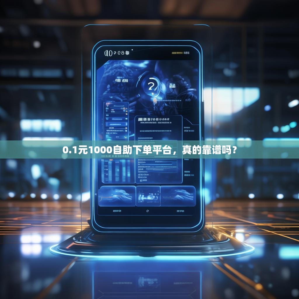 0.1元1000自助下单平台,真的靠谱吗? 0.1元1000自助下单平台,真的靠谱吗?