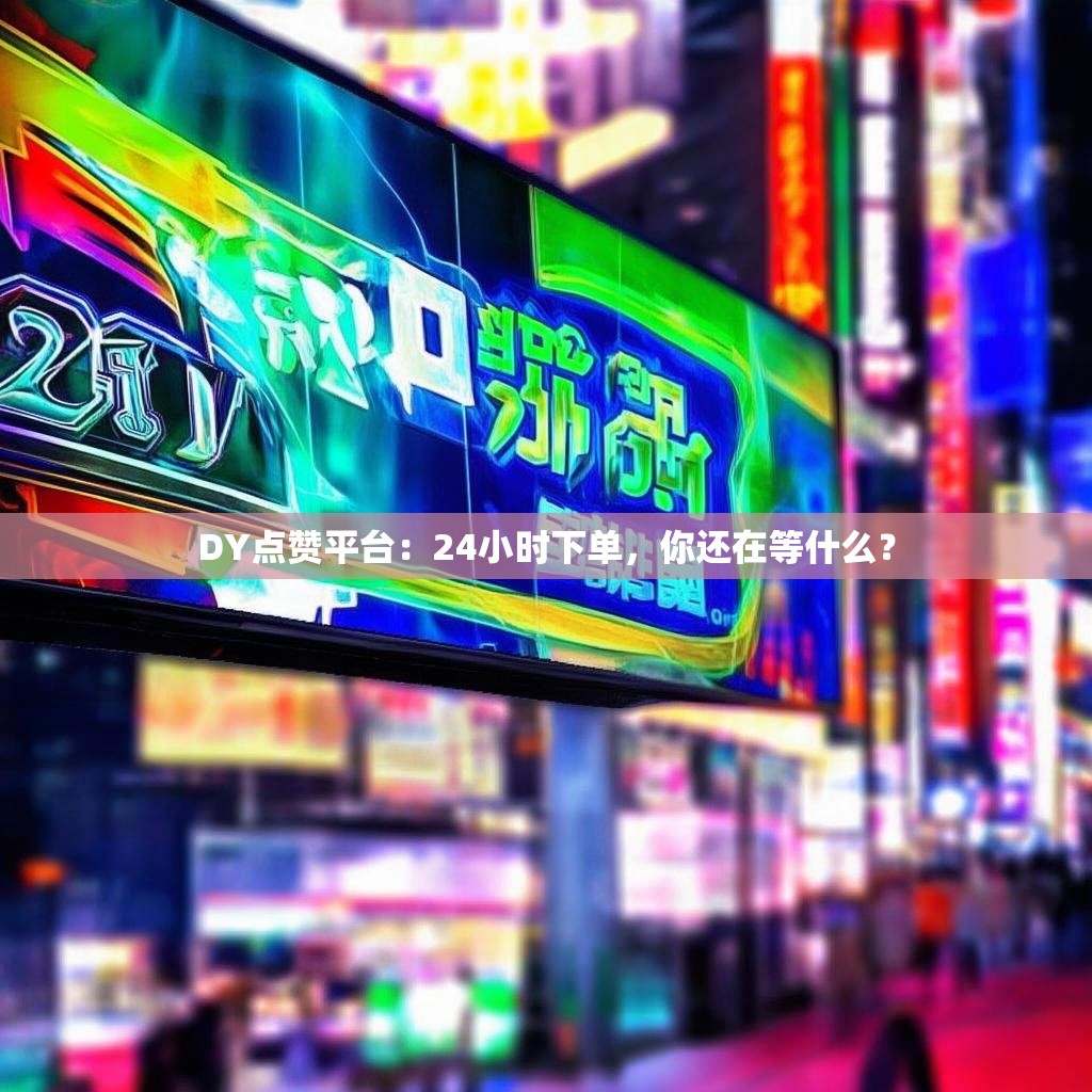 DY点赞平台:24小时下单,你还在等什么? DY点赞平台:24小时下单,你还在等什么?