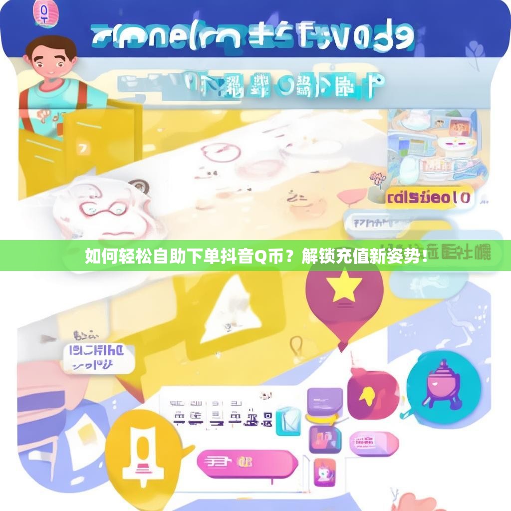 如何轻松自助下单抖音Q币？解锁充值新姿势！