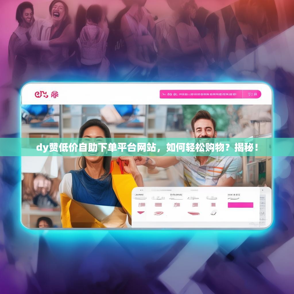 dy赞低价自助下单平台网站，如何轻松购物？揭秘！
