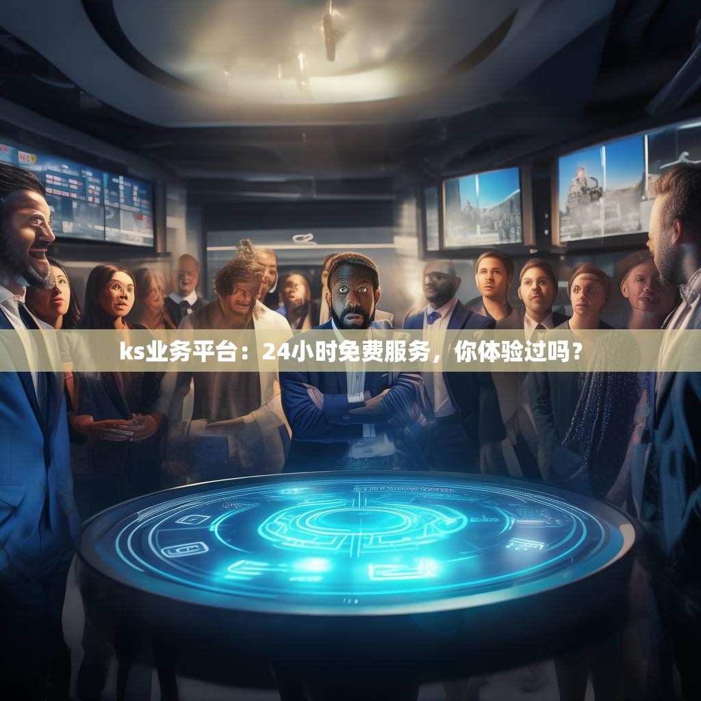 ks业务平台：24小时免费服务，你体验过吗？