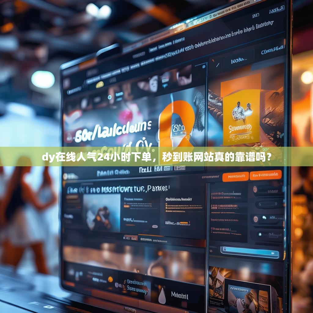 dy在线人气24小时下单，秒到账网站真的靠谱吗？