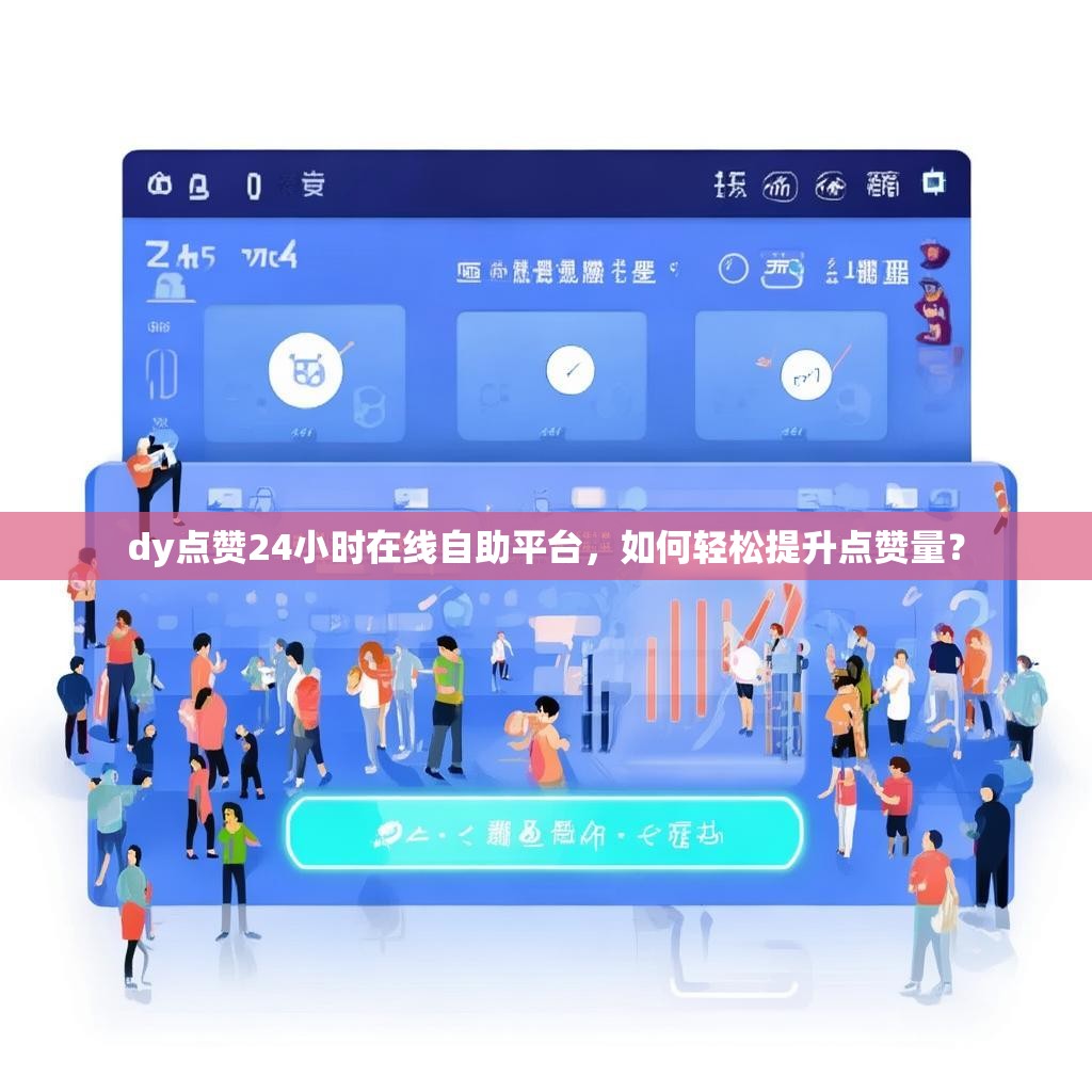 dy点赞24小时在线自助平台,如何轻松提升点赞量? dy点赞24小时在线自助平台,如何轻松提升点赞量?