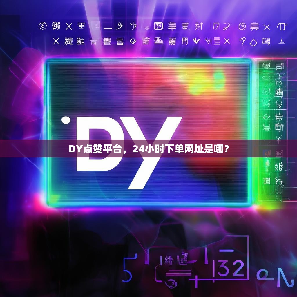 DY点赞平台，24小时下单网址是哪？