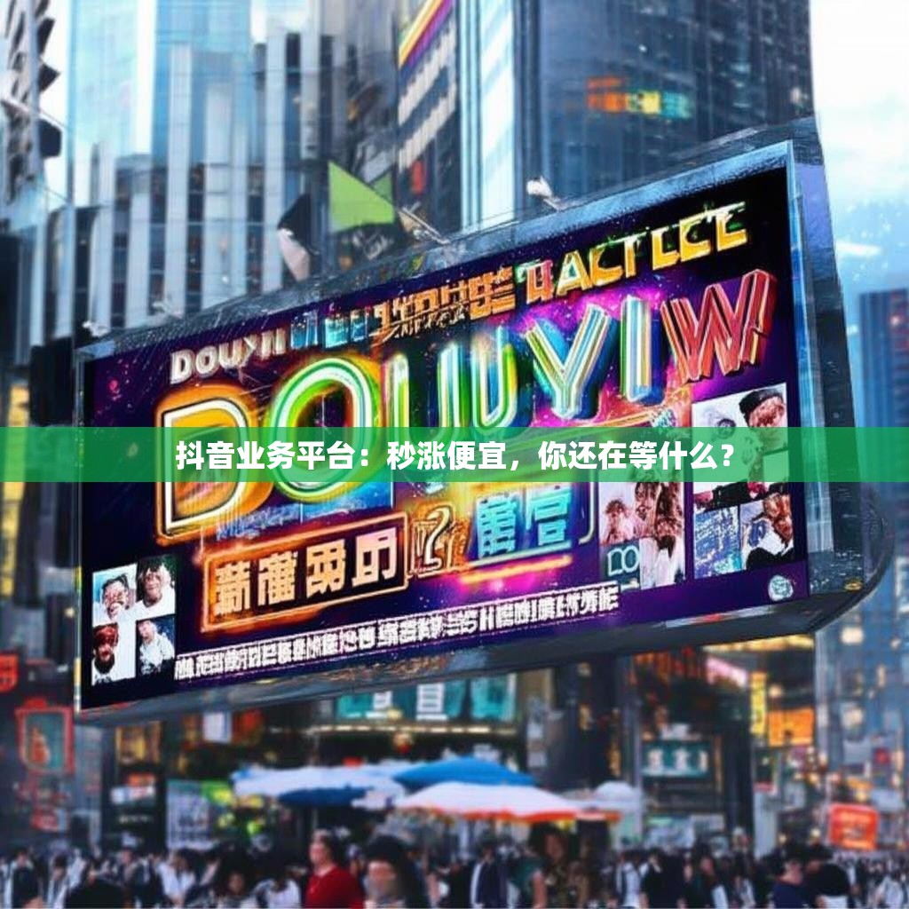 抖音业务平台：秒涨便宜，你还在等什么？