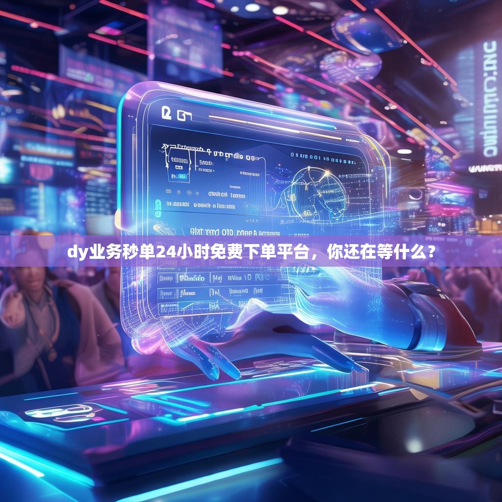 dy业务秒单24小时免费下单平台,你还在等什么? dy业务秒单24小时免费下单平台,你还在等什么?