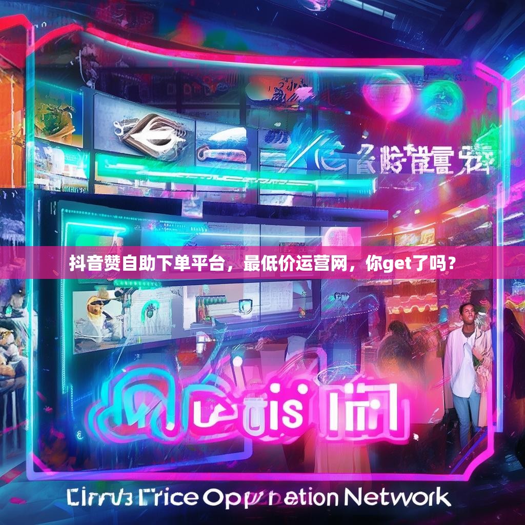 抖音赞自助下单平台,最低价运营网,你get了吗? 抖音赞自助下单平台,最低价运营网,你get了吗?