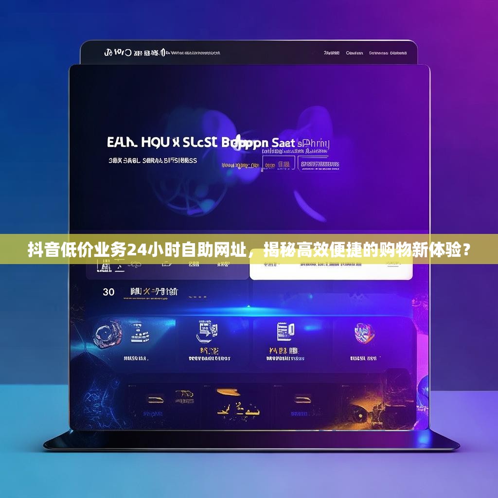 抖音低价业务24小时自助网址，揭秘高效便捷的购物新体验？