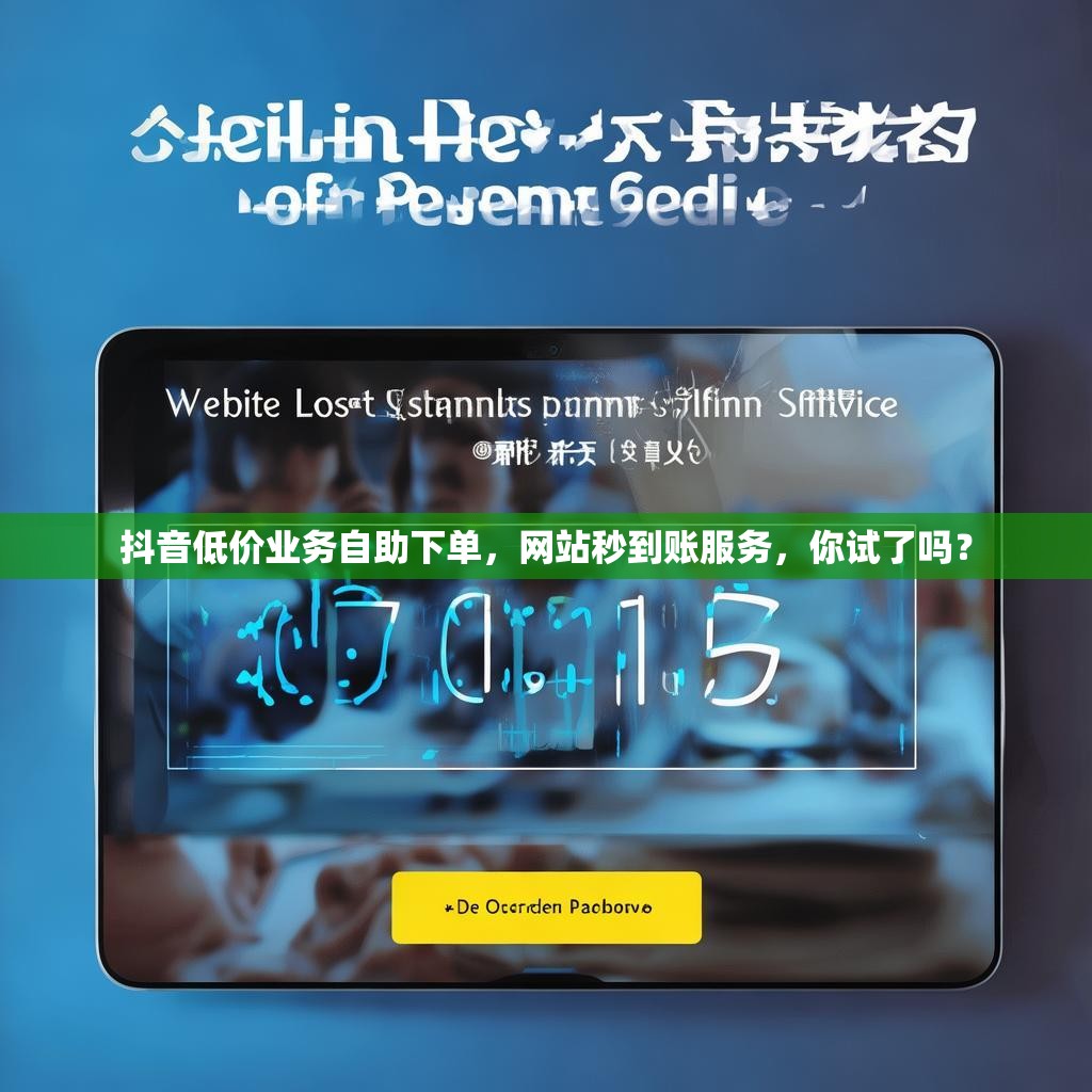 抖音低价业务自助下单,网站秒到账服务,你试了吗? 抖音低价业务自助下单,网站秒到账服务,你试了吗?