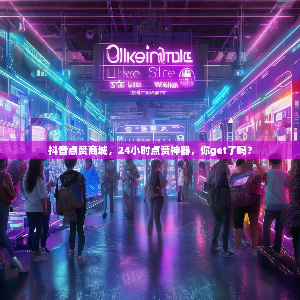 抖音点赞商城，24小时点赞神器，你get了吗？