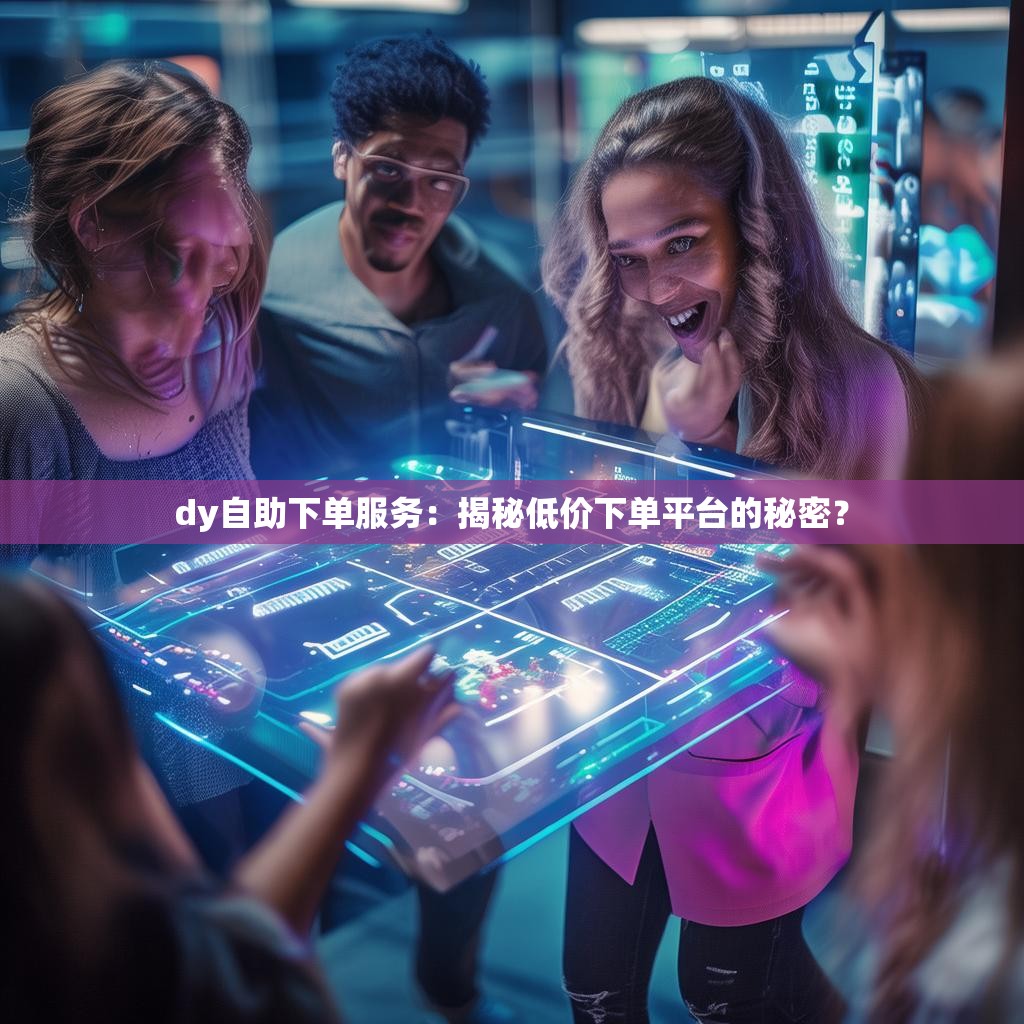 dy自助下单服务:揭秘低价下单平台的秘密? dy自助下单服务:揭秘低价下单平台的秘密?
