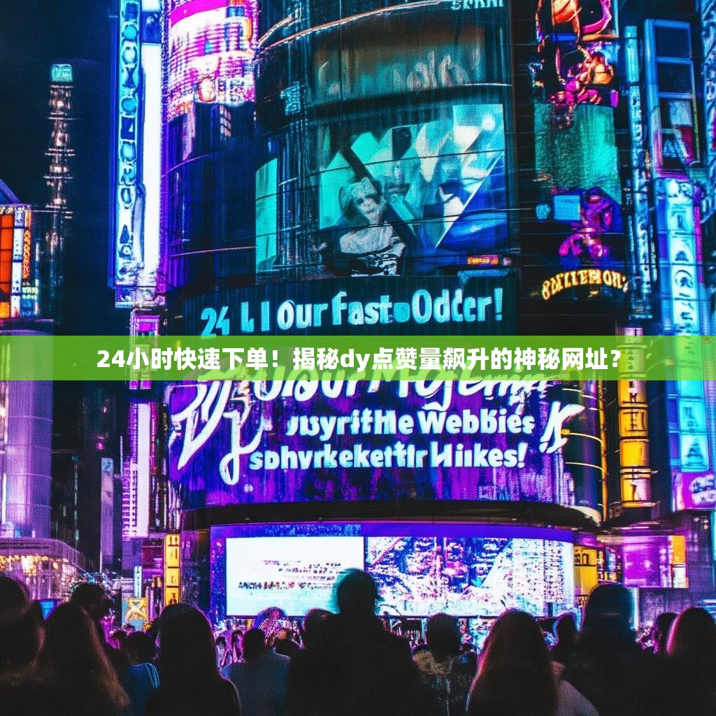 24小时快速下单！揭秘dy点赞量飙升的神秘网址？