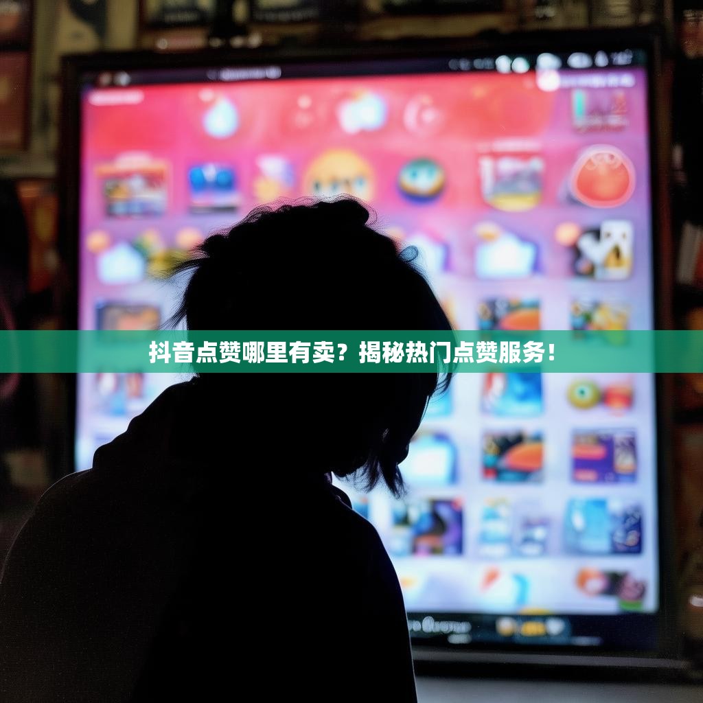抖音点赞哪里有卖？揭秘热门点赞服务！