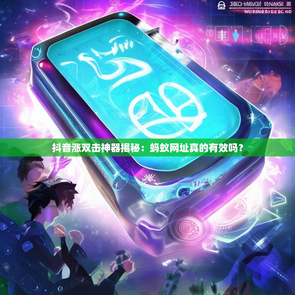 抖音涨双击神器揭秘:蚂蚁网址真的有效吗? 抖音涨双击神器揭秘:蚂蚁网址真的有效吗?