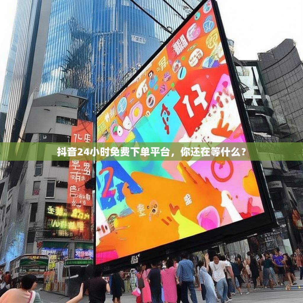 抖音24小时免费下单平台，你还在等什么？