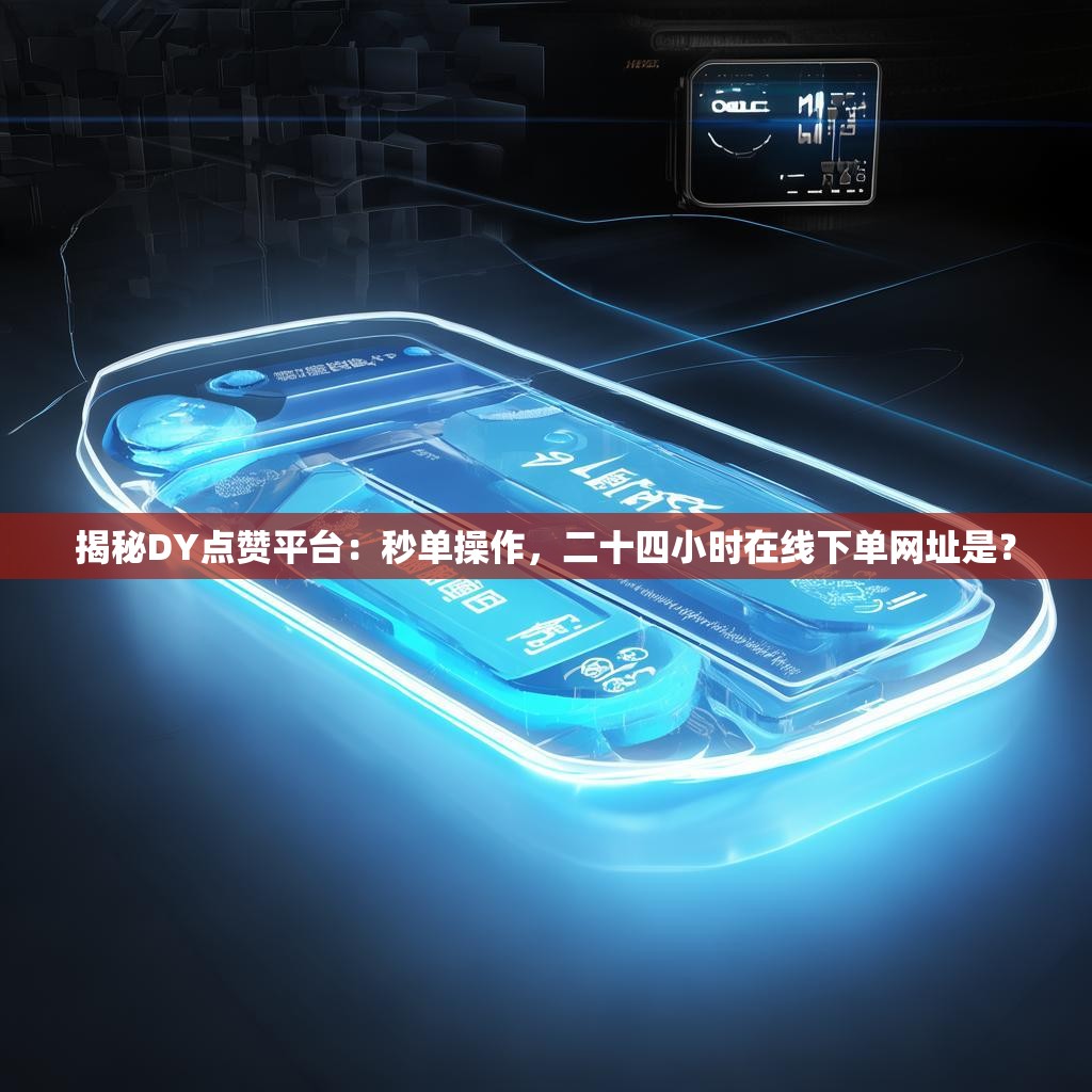 揭秘DY点赞平台：秒单操作，二十四小时在线下单网址是？