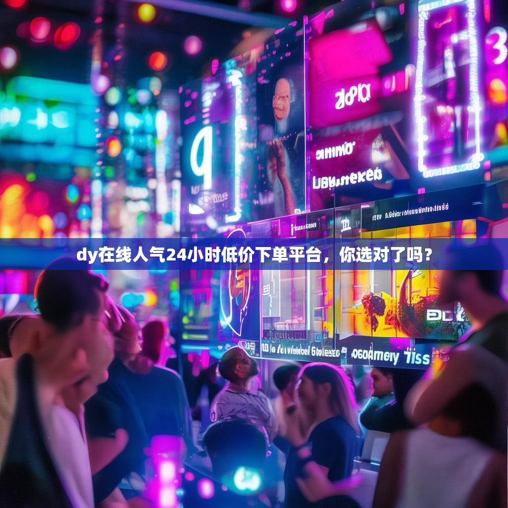 dy在线人气24小时低价下单平台，你选对了吗？