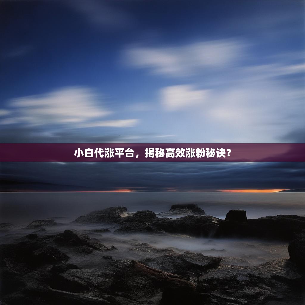小白代涨平台，揭秘高效涨粉秘诀？