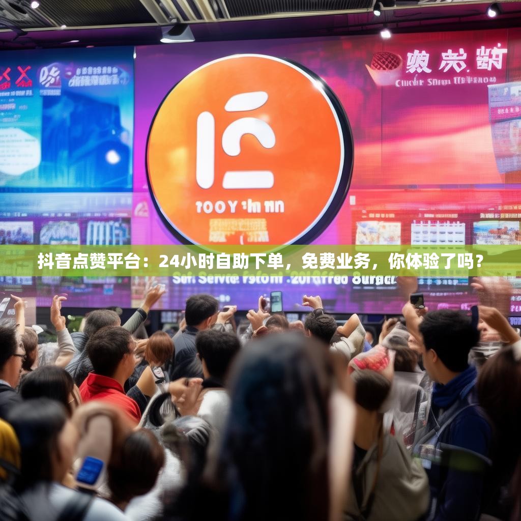 抖音点赞平台：24小时自助下单，免费业务，你体验了吗？