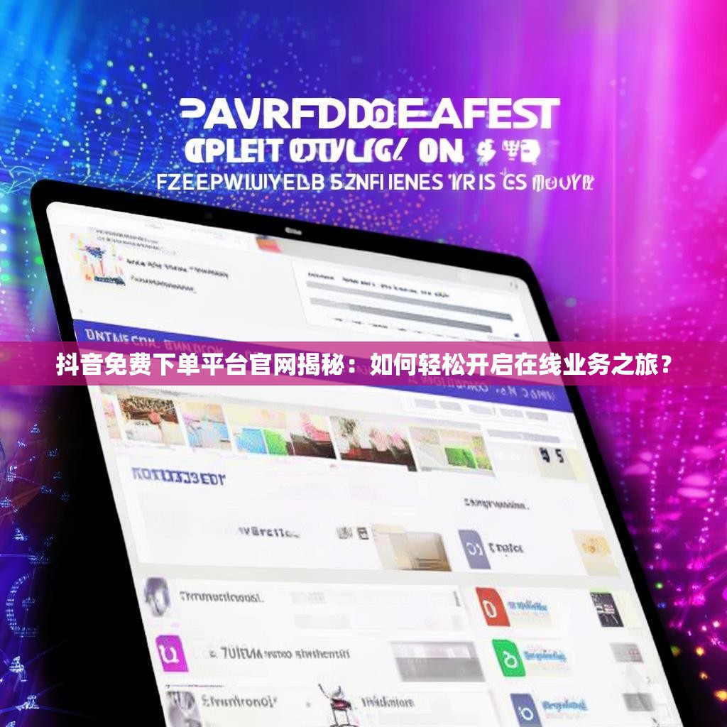 抖音免费下单平台官网揭秘：如何轻松开启在线业务之旅？