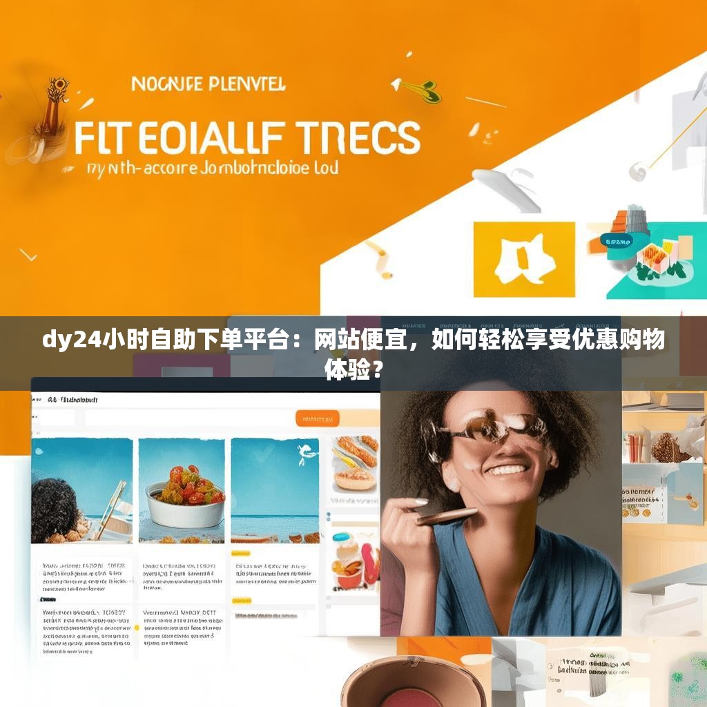 dy24小时自助下单平台:网站便宜,如何轻松享受优惠购物体验? dy24小时自助下单平台:网站便宜,如何轻松享受优惠购物体验?