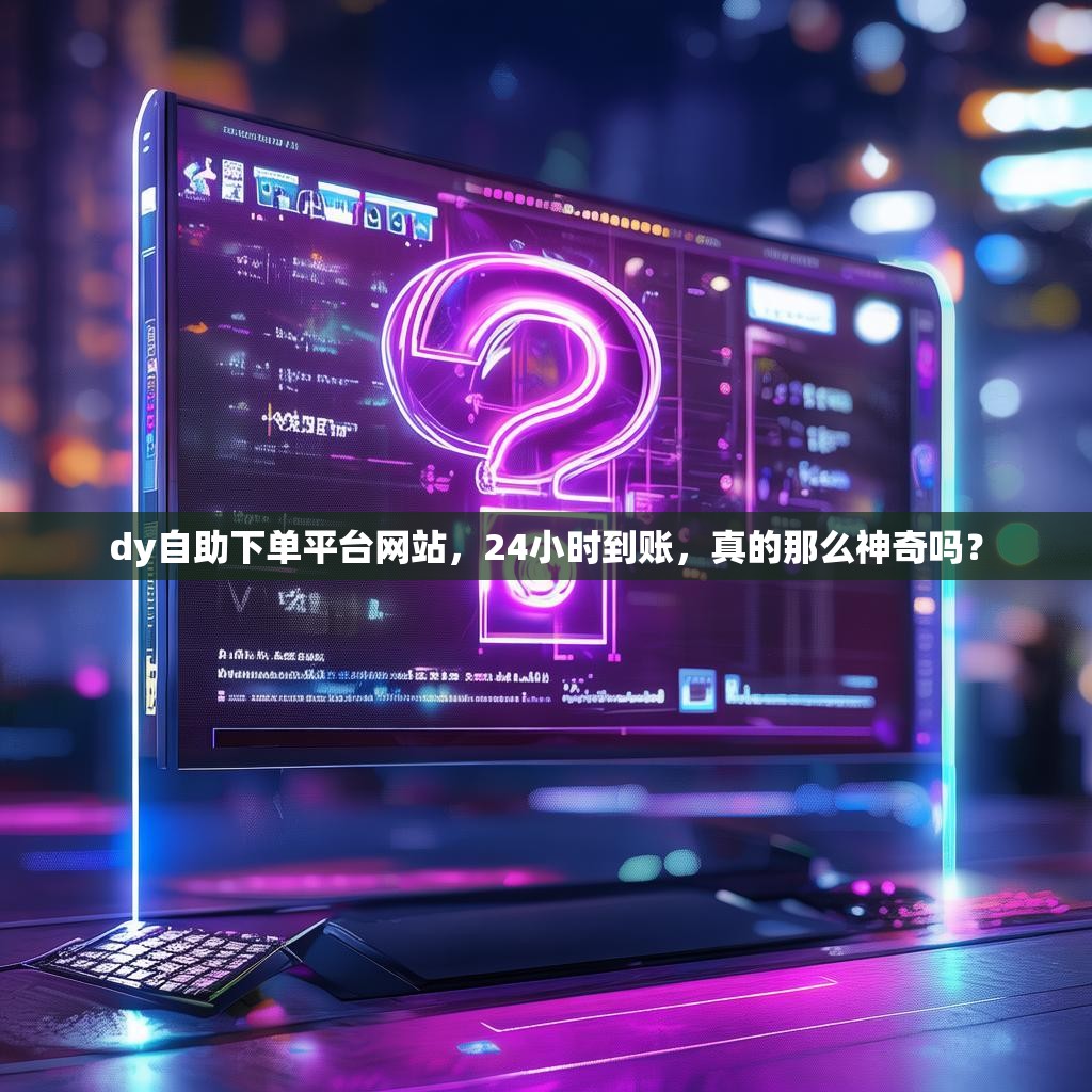 dy自助下单平台网站，24小时到账，真的那么神奇吗？