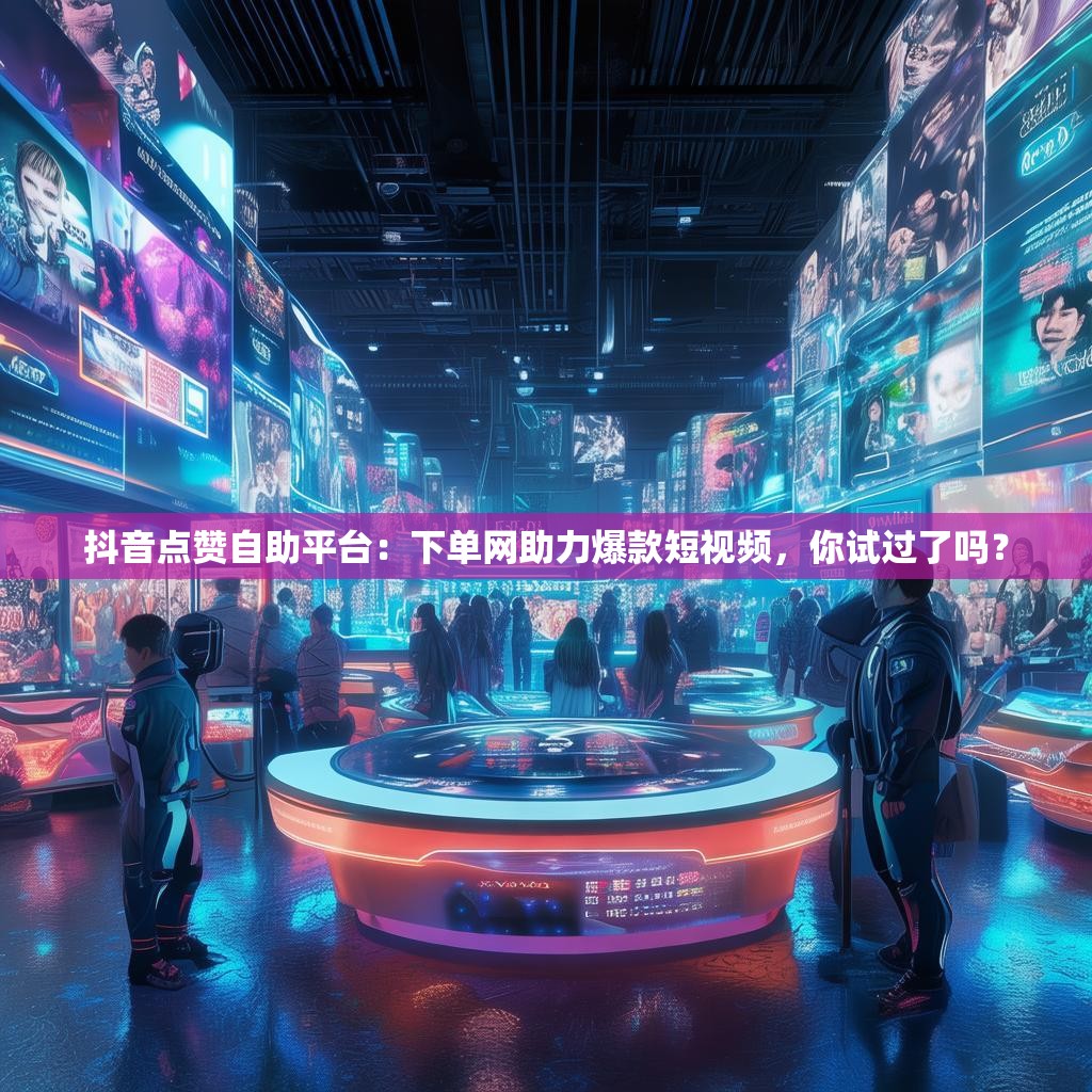 抖音点赞自助平台：下单网助力爆款短视频，你试过了吗？