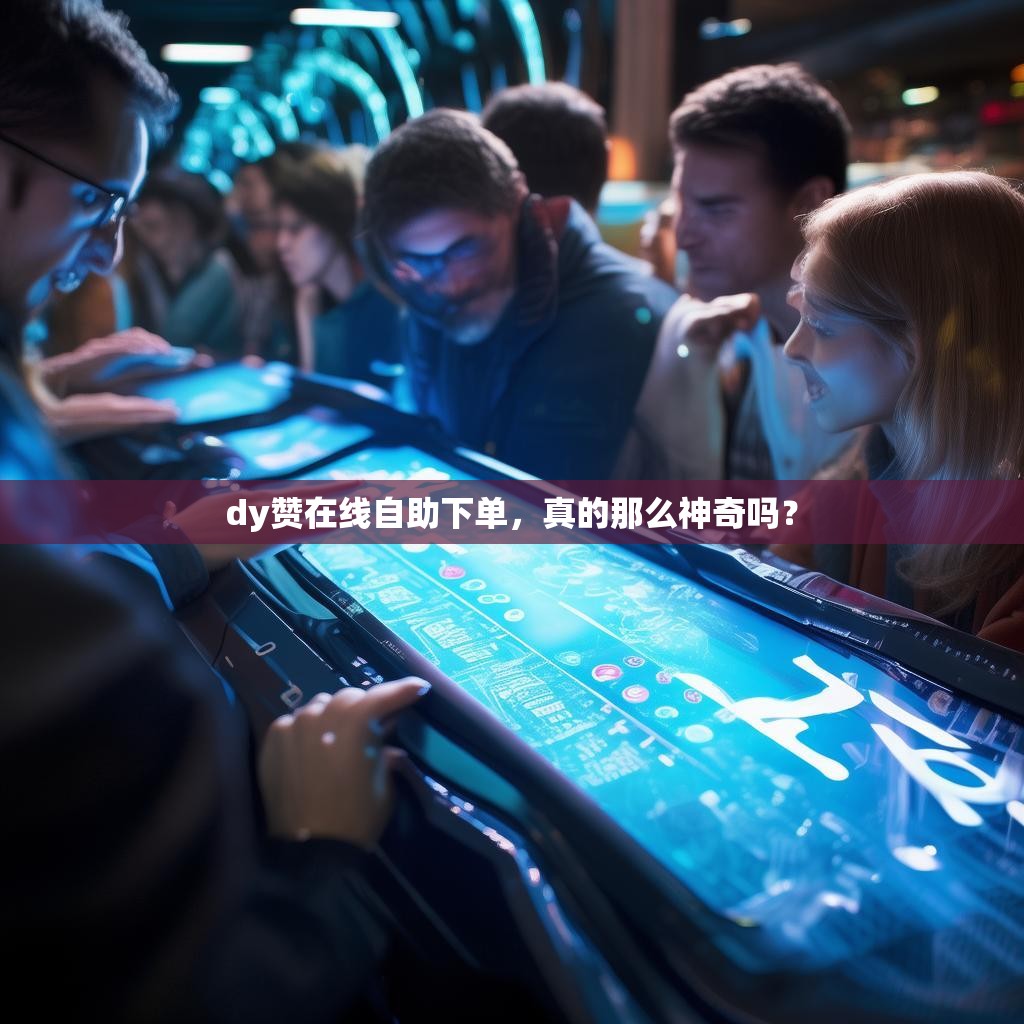 dy赞在线自助下单，真的那么神奇吗？