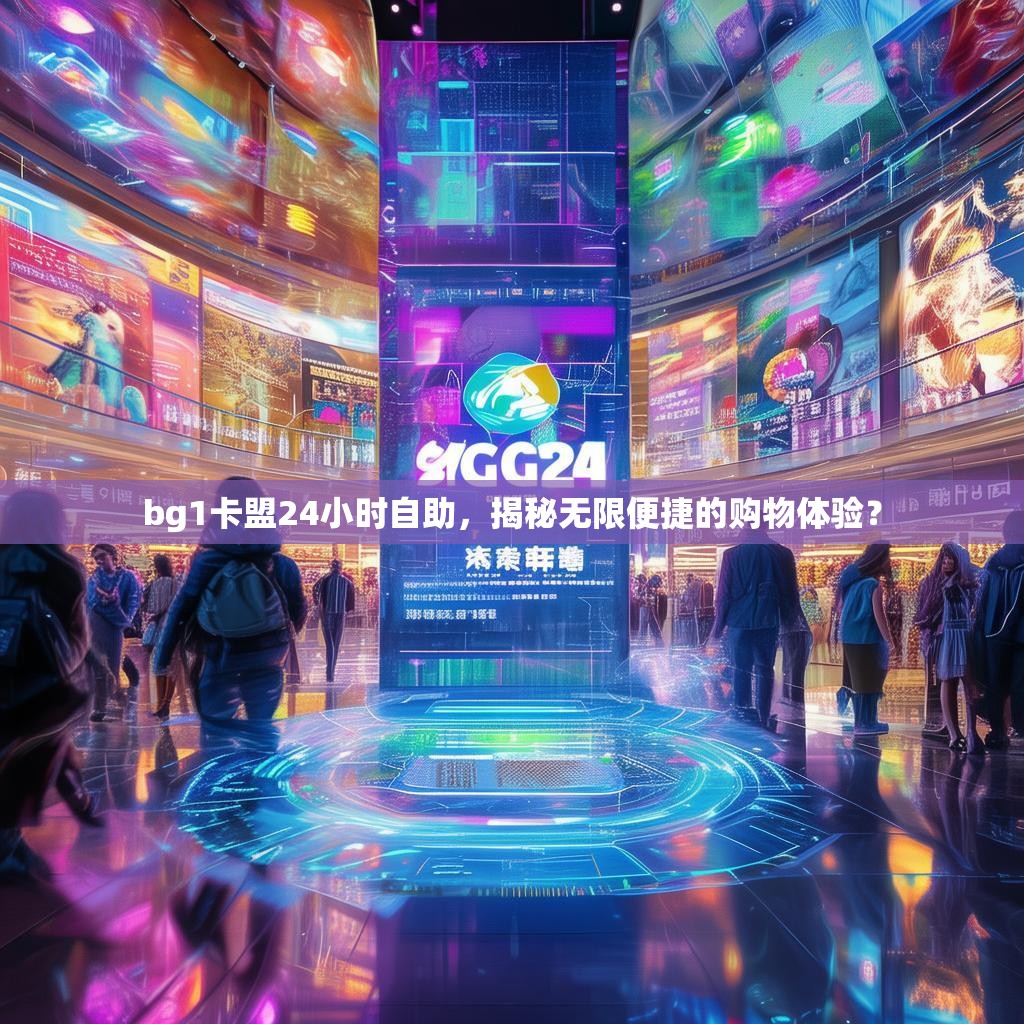 bg1卡盟24小时自助,揭秘无限便捷的购物体验? bg1卡盟24小时自助,揭秘无限便捷的购物体验?
