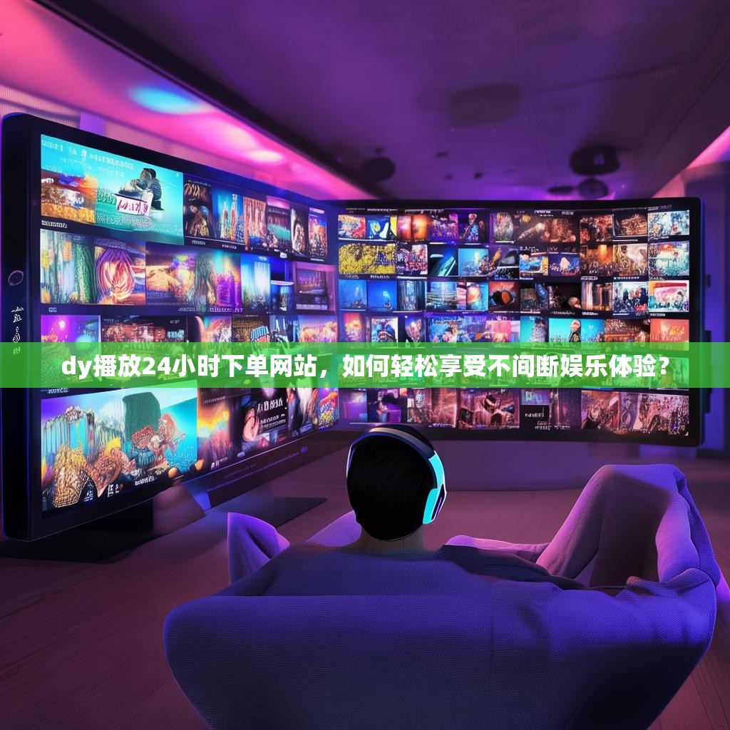 dy播放24小时下单网站，如何轻松享受不间断娱乐体验？